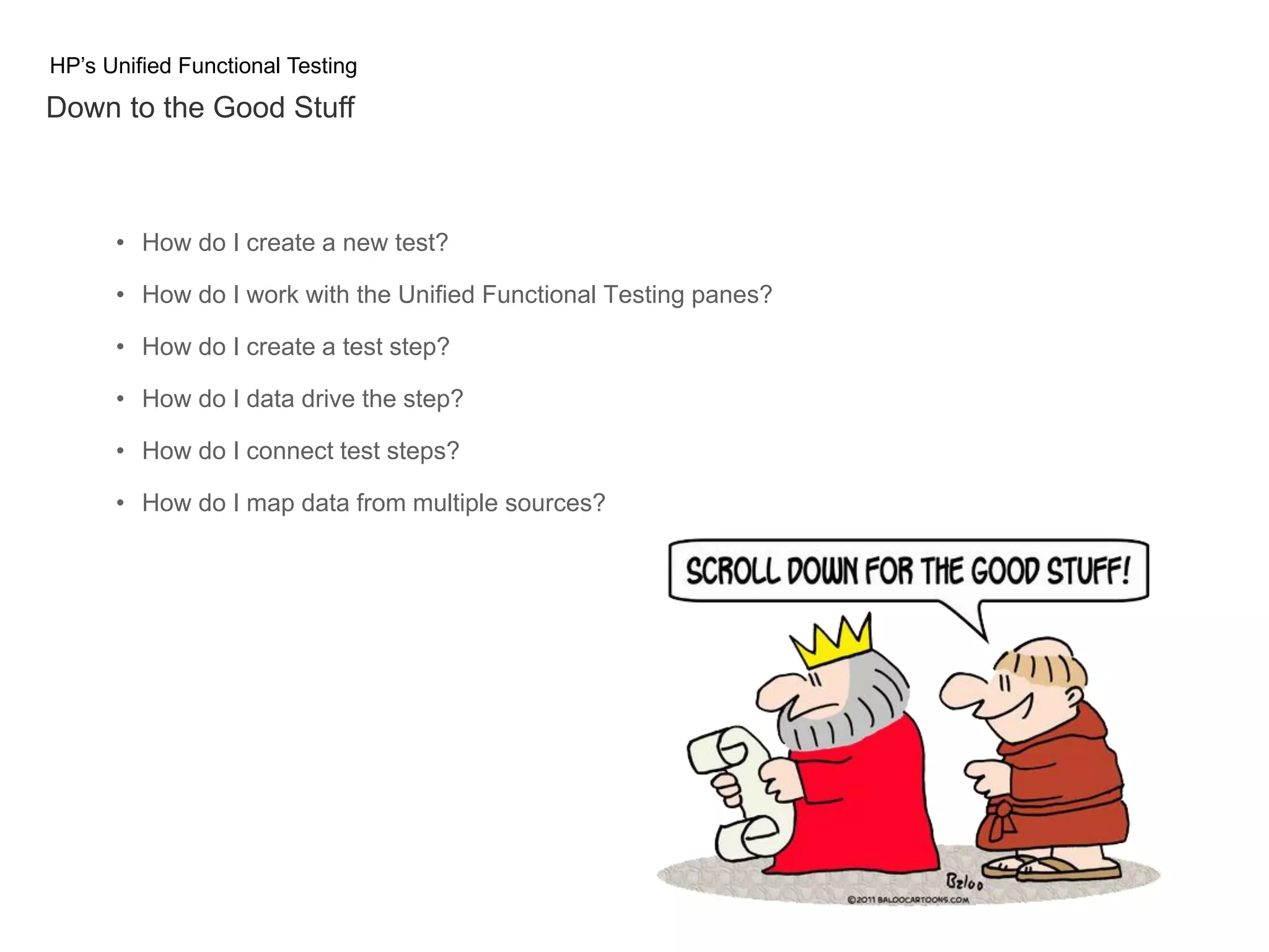 HP’s Unified Functional Testing Down to the Good Stuff • How do I create a new test? • How do I work with the Unified Functional Testing panes? • How do I create a test step? • How do I data drive the step? • How do I connect test steps? • How do I map data from multiple sources? 