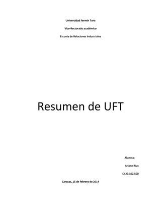 Universidad Fermín Toro
Vice-Rectorado académico
Escuela de Relaciones Industriales

Resumen de UFT

Alumna:
Ariane Rius
CI 20.102.500
Caracas, 15 de febrero de 2014

 