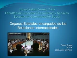 Órganos Estatales encargados de las
Relaciones Internacionales
Carlos Araujo
M-716
Lcdo. José Quintero
 