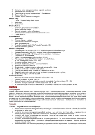 16. Movimentos sociais no campo e nas cidades no período republicano.
17. Política e cultura no Brasil República.
18. Transformações da condição feminina depois da 2ª Guerra Mundial.
19. Sistema político atual.
20. Tocantins: aspectos históricos, cultura regional.
II História Antiga
1. Culturas e Estados no Antigo Oriente Próximo.
2. Mundo grego.
3. Mundo romano.
III História Medieval
1. Cristianismo, Igreja Católica e reinos bárbaros.
2. Mundos do Islão e de Bizâncio.
3. Economia, sociedade e política no Feudalismo.
4. Desenvolvimento do comércio, crescimento urbano e vida cultural.
5. Crise do século XIV.
IV História Moderna
1. Renascimento.
2. Reformas religiosas e Inquisição.
3. Estado moderno e Absolutismo monárquico.
4. Antigo Regime e Ilustração.
5. Revoluções Inglesas do século XVII e Revolução Francesa de 1789.
6. Revolução Industrial e Capitalismo.
V História Contemporânea
1. Europa em guerra e em equilíbrio (1789 - 1830): Napoleão, Congresso de Viena e Restauração.
2. Europa em transformação (1830 - 1871): revoluções liberais, nacionalistas e socialistas.
3. Europa em competição (1871 - 1914): imperialismo, neo-colonialismo e belle époque.
4. O capitalismo nos séculos XIX e XX.
5. Classes e interesses sociais em conflito nos séculos XIX e XX.
6. Arte e cultura nos séculos XIX e XX: do eurocentrismo ao multiculturalismo.
7. As duas grandes guerras mundiais (1914 - 1945).
8. Revoluções socialistas: Rússia e China.
9. Décadas de 20 e 30: crises, conflitos e experiências totalitárias.
10. Bipolarização do mundo e Guerra Fria.
11. Descolonização e principais movimentos de libertação nacional na Ásia e África.
12. Conflitos no mundo árabe e criação do Estado de Israel.
13. Queda do muro de Berlim, fim do socialismo real e desintegração da URSS.
14. Expansão/crescimento do mundo urbano, novas tecnologias e novos agentes sociais e políticos.
15. Conflitos étnico-religiosos no final do século XX.
VI História do Tocantins
1. Processo de Povoamento do Estado do Tocantins no século XVIII e XIX.
2. Economia do Tocantins nos século XVIII e XIX.
3. Escravos, Índios e homens livres no inicio do processo de colonização do Tocantins nos séculos XVIII e XIX.
4. Movimentos de criação do Estado do Tocantins, desde o século XVIII até 1988.
5. As novas configurações socioeconômicas e culturais do Tocantins após a sua criação na constituição Federal de 1988.
MATEMÁTICA
Orientações gerais
Espera-se que o candidato demonstre possuir domínio da linguagem básica e compreensão dos conceitos fundamentais da Matemática, tratados
nos ensinos fundamental e médio, de forma a saber aplicá-los em situações diversas e relacioná-los entre si e com outras áreas do conhecimento.
Ele deve saber reconhecer representações equivalentes de um mesmo conceito, relacionar procedimentos associados às diferentes áreas,
analisar e valorizar informações provenientes de diferentes fontes, utilizando ferramentas matemáticas para formar uma opinião própria que lhe
permita expressar-se criticamente sobre problemas da Matemática, das outras áreas do conhecimento e da realidade. Será priorizada a avaliação
da capacidade de raciocínio, sem dar ênfase à memorização de fórmulas, à mecanização de técnicas ou a cálculos excessivos, desvinculados de
contexto significativo ou de aplicações irrelevantes.
PROGRAMA
I Conceitos e Relações Numéricas Básicas e Aplicações
1. Números inteiros: compreensão dos algoritmos das quatro operações fundamentais no sistema decimal de numeração, divisibilidade e
decomposição em fatores primos.
2. Insuficiência dos números inteiros para a comparação de grandezas e para medir partes de um todo: razões e proporções; números
racionais; operações e relação de ordem entre números racionais; representação decimal dos números racionais.
3. Insuficiência dos números racionais para medir segmentos a partir de uma unidade fixada; conceito de número irracional e
representação decimal dos números reais.
4. Insuficiência dos números reais para a resolução de equações algébricas de 2° e 3° graus; conceito de número complexo e suas
representações - geométrica, algébrica e trigonométrica; interpretação algébrica e geométrica das operações e das raízes de números
complexos - raízes da unidade.
5. Matemática financeira como instrumento para a resolução de problemas: conceitos de porcentagem, juro simples e juro composto e sua
 