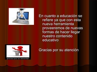 En cuanto a educación se
refiere ya que con esta
nueva herramienta
proveeremos de nuevas
formas de hacer llegar
nuestro contenido
educativo
Gracias por su atención

 