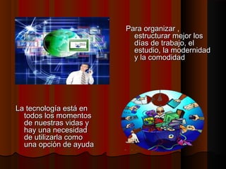 Para organizar ,
estructurar mejor los
días de trabajo, el
estudio, la modernidad
y la comodidad

La tecnología está en
todos los momentos
de nuestras vidas y
hay una necesidad
de utilizarla como
una opción de ayuda

 