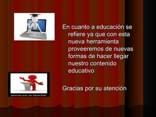 En cuanto a educación se
refiere ya que con esta
nueva herramienta
proveeremos de nuevas
formas de hacer llegar
nuestro contenido
educativo
Gracias por su atención

 