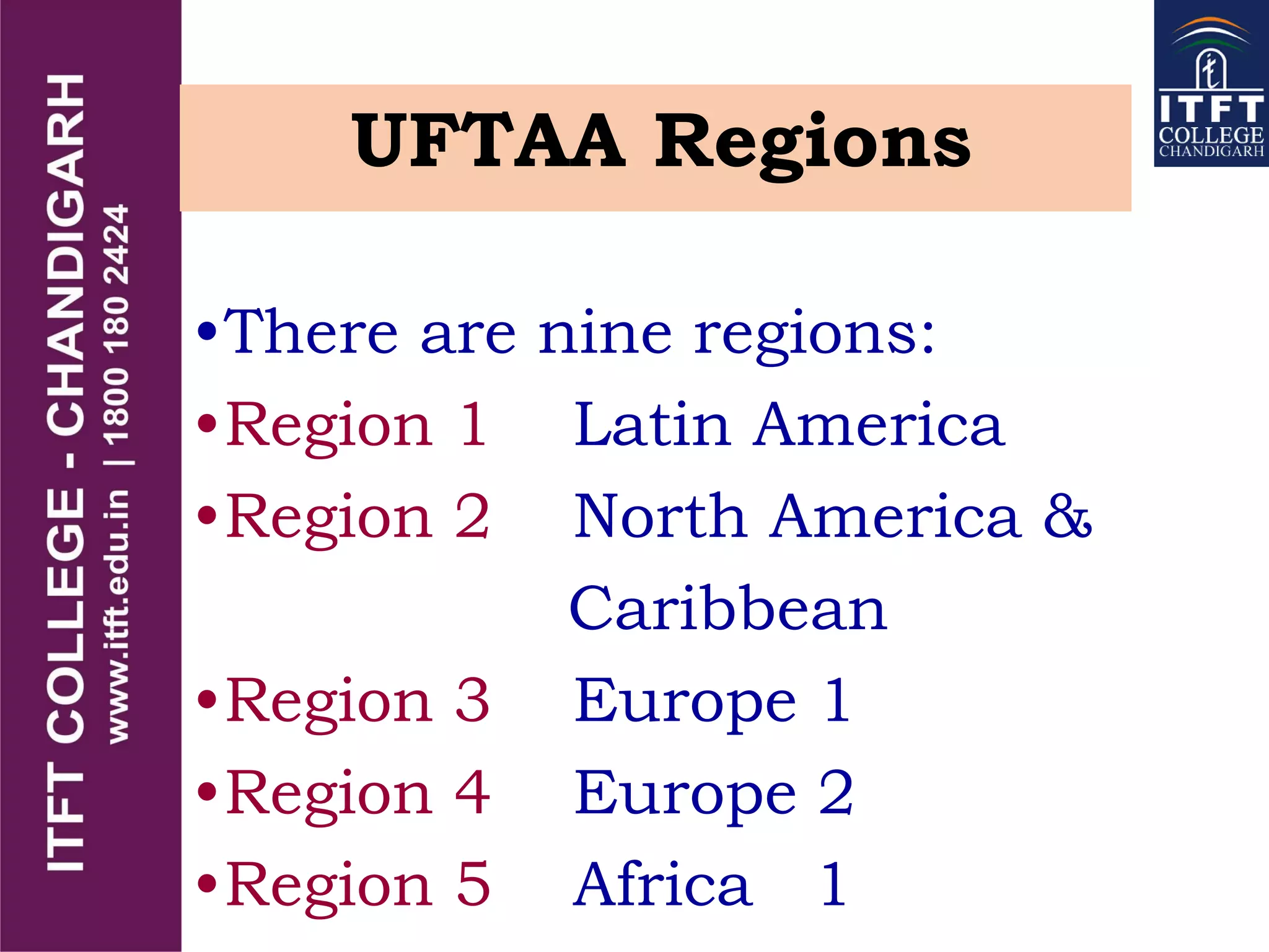 UFTAA Regions
•There are nine regions:
•Region 1 Latin America
•Region 2 North America &
Caribbean
•Region 3 Europe 1
•Region 4 Europe 2
•Region 5 Africa 1
 