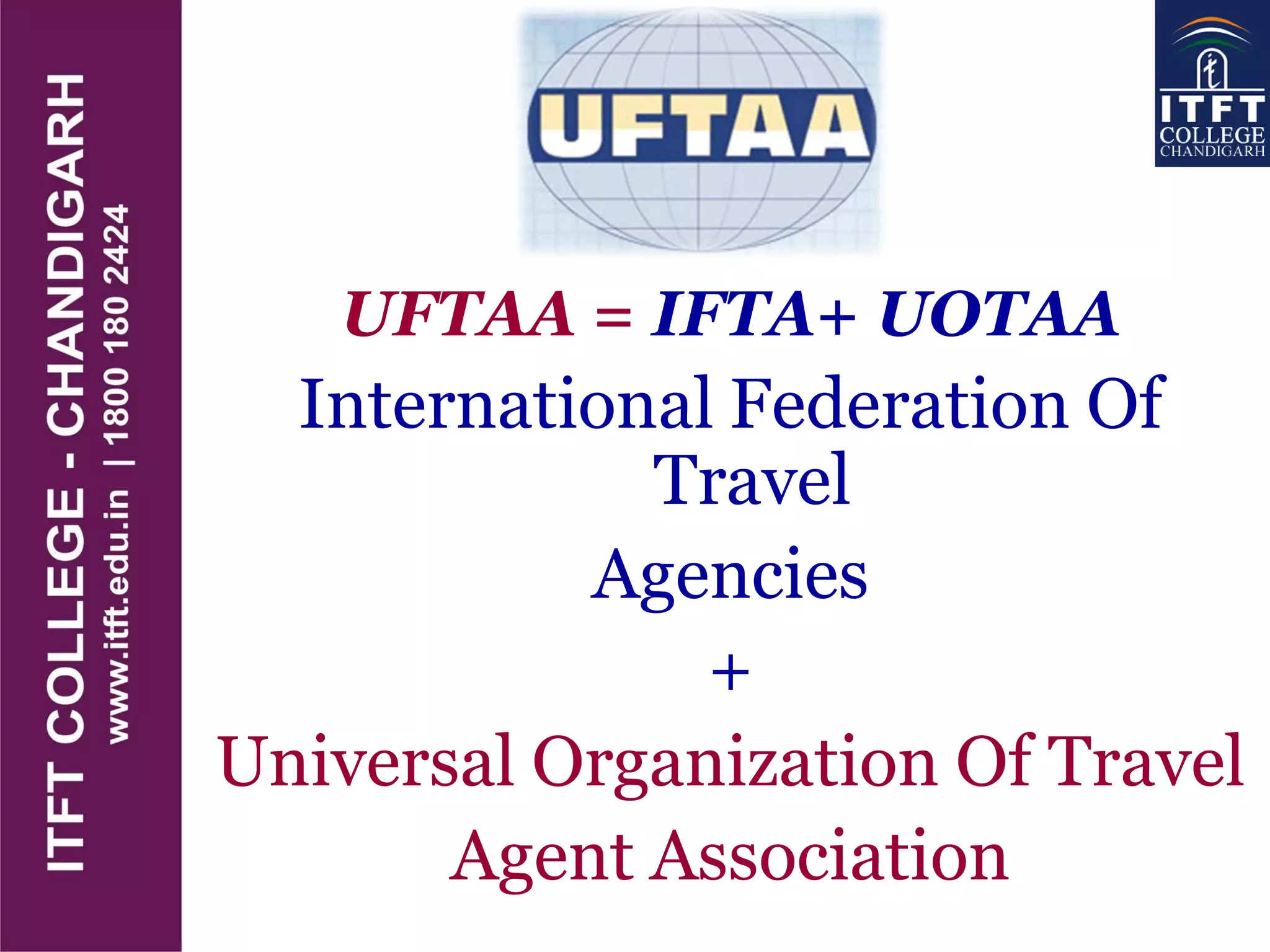 UFTAA = IFTA+ UOTAA
International Federation Of
Travel
Agencies
+
Universal Organization Of Travel
Agent Association
 