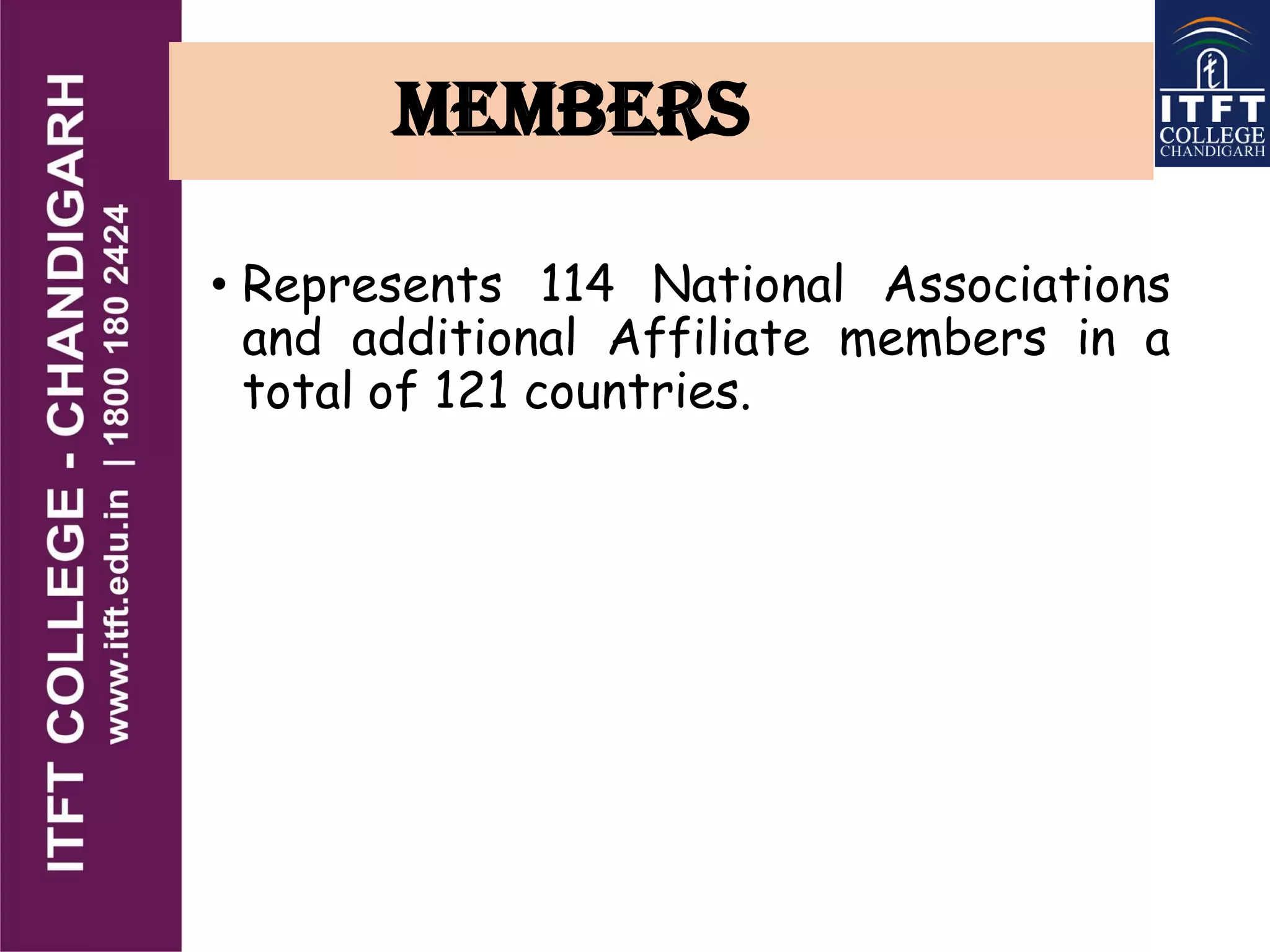 MEMBERS
• Represents 114 National Associations
and additional Affiliate members in a
total of 121 countries.
 