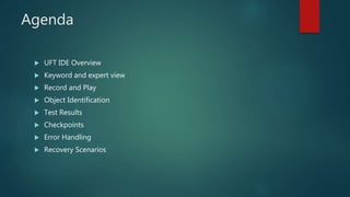 Agenda
 UFT IDE Overview
 Keyword and expert view
 Record and Play
 Object Identification
 Test Results
 Checkpoints
 Error Handling
 Recovery Scenarios
 