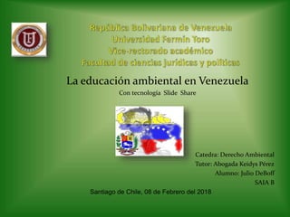 La educación ambiental en Venezuela
Con tecnología Slide Share
Catedra: Derecho Ambiental
Tutor: Abogada Keidys Pérez
Alumno: Julio DeBoff
SAIA B
Santiago de Chile, 08 de Febrero del 2018
 
