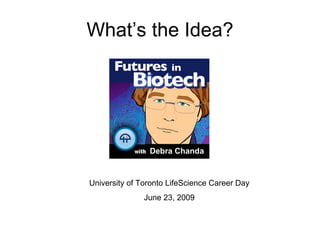 What’s the Idea? University of Toronto LifeScience Career Day June 23, 2009 Debra Chanda 
