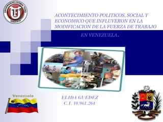 ACONTECIMIENTO POLITICOS, SOCIAL Y
ECONOMICO QUE INFLUYERON EN LA
MODIFICACION DE LA FUERZA DE TRABAJO
EN VENEZUELA.
ELIDA GUEDEZ
C.I. 10.961.264
 