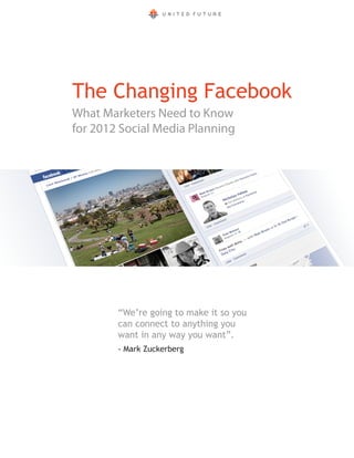 The Changing Facebook
What Marketers Need to Know
for 2012 Social Media Planning




        “We’re going to make it so you
        can connect to anything you
        want in any way you want”.
        - Mark Zuckerberg
 