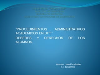 “PROCEDIMIENTOS ADMINISTRATIVOS
ACADEMICOS EN UFT.”
DEBERES Y DERECHOS DE LOS
ALUMNOS.
Alumno: José Fernández
C.I: 14336159
 