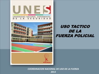 USO TACTICO
DE LA
FUERZA POLICIAL
COORDINACION NACIONAL DE USO DE LA FUERZA
2013
 