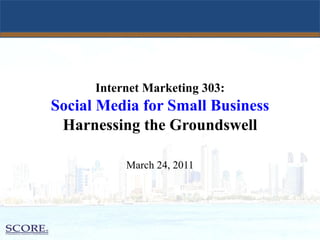 Internet Marketing 303:   Social Media for Small Business  Harnessing the Groundswell March 24, 2011 