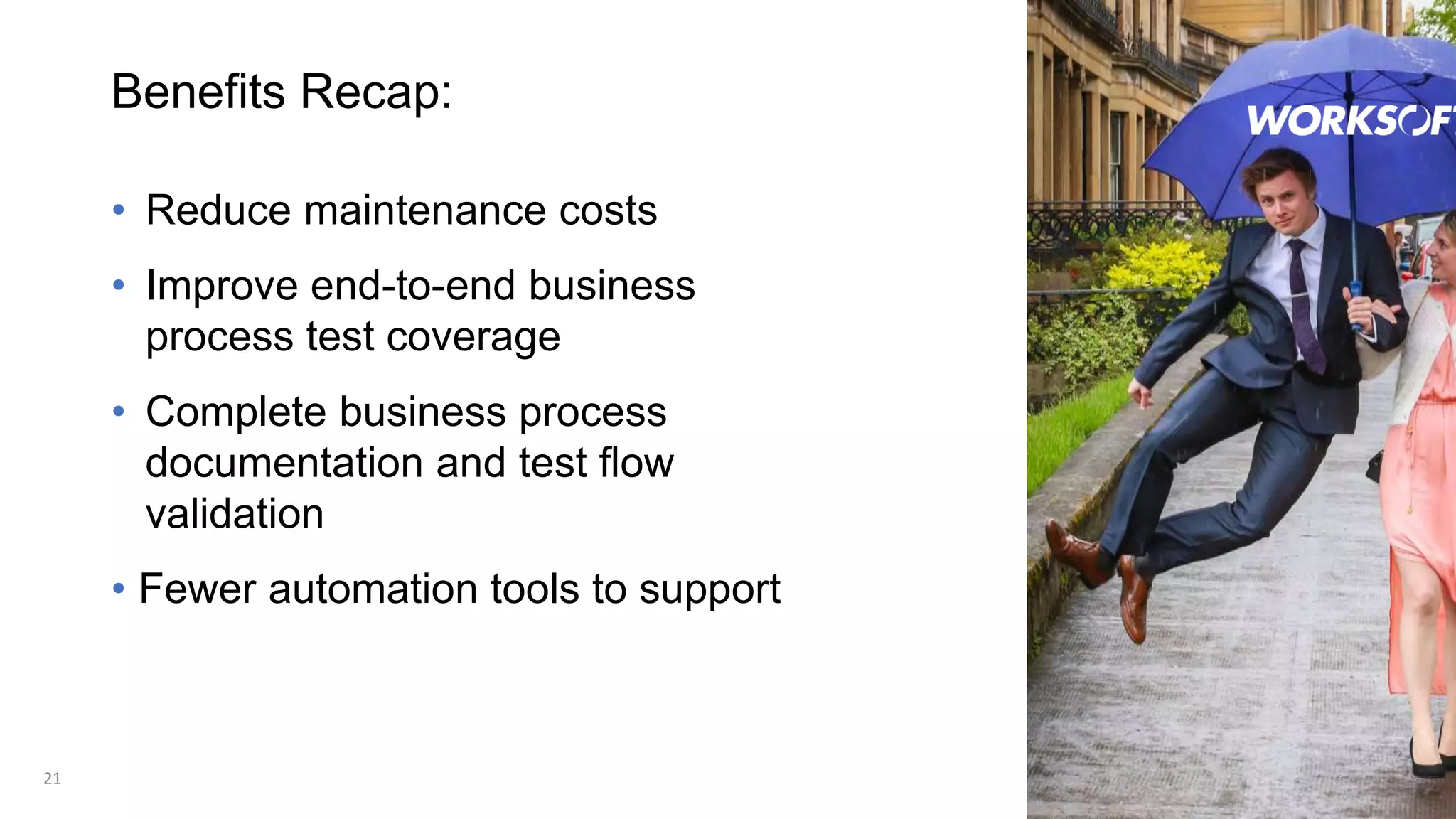 21
• Reduce maintenance costs
• Improve end-to-end business
process test coverage
• Complete business process
documentation and test flow
validation
• Fewer automation tools to support
Benefits Recap:
 
