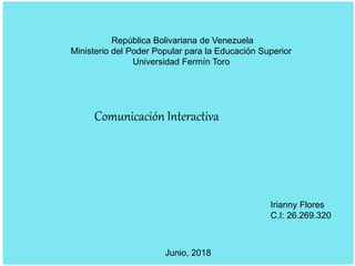 República Bolivariana de Venezuela
Ministerio del Poder Popular para la Educación Superior
Universidad Fermín Toro
Comunicación Interactiva
Irianny Flores
C.I: 26.269.320
Junio, 2018
 