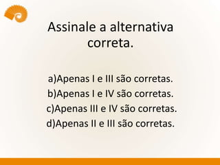 Assinale a alternativa
correta.
a)Apenas I e III são corretas.
b)Apenas I e IV são corretas.
c)Apenas III e IV são corretas.
d)Apenas II e III são corretas.
 