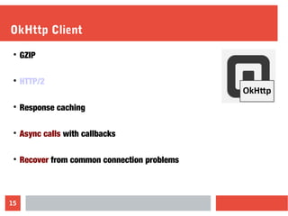 15
OkHttp Client

GZIP

HTTP/2

Response caching

Async calls with callbacks

Recover from common connection problems
 
