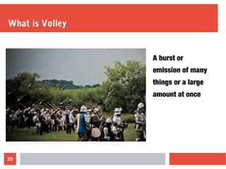 20
What is Volley
A burst or
emission of many
things or a large
amount at once
 
