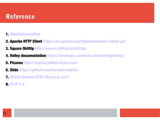 51
Reference
1. HttpUrlConnection
2. Apache HTTP Client https://hc.apache.org/httpcomponents-client-ga/
3. Square OkHttp http://square.github.io/okhttp/
4. Volley documentation https://developer.android.com/training/volley
5. Picasso http://square.github.io/picasso/
6. Glide https://github.com/bumptech/glide
7. Which Android HTTP library to use?
8. HTTP 2.0
 