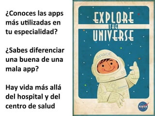 ¿Conoces	
  las	
  apps	
  
más	
  u%lizadas	
  en	
  
tu	
  especialidad?	
  
	
  
¿Sabes	
  diferenciar	
  
una	
  buena	
  de	
  una	
  
mala	
  app?	
  
	
  
Hay	
  vida	
  más	
  allá	
  
del	
  hospital	
  y	
  del	
  
centro	
  de	
  salud	
  
 