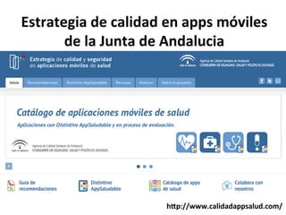 Estrategia	
  de	
  calidad	
  en	
  apps	
  móviles	
  
de	
  la	
  Junta	
  de	
  Andalucia	
  
h[p://www.calidadappsalud.com/	
  
 