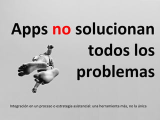 Apps	
  no	
  solucionan	
  
todos	
  los	
  
problemas	
  
Integración	
  en	
  un	
  proceso	
  o	
  estrategia	
  asistencial:	
  una	
  herramienta	
  más,	
  no	
  la	
  única	
  
 