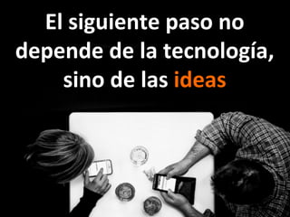 El	
  siguiente	
  paso	
  no	
  
depende	
  de	
  la	
  tecnología,	
  
sino	
  de	
  las	
  ideas	
  
 