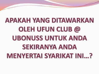 APAKAH YANG DITAWARKAN
OLEH UFUN CLUB @
UBONUSS UNTUK ANDA
SEKIRANYA ANDA
MENYERTAI SYARIKAT INI…?

 