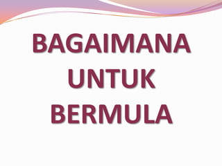 BAGAIMANA
UNTUK
BERMULA

 
