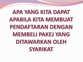 APA YANG KITA DAPAT
APABILA KITA MEMBUAT
PENDAFTARAN DENGAN
MEMBELI PAKEJ YANG
DITAWARKAN OLEH
SYARIKAT

 