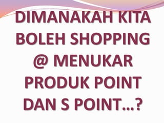 DIMANAKAH KITA
BOLEH SHOPPING
@ MENUKAR
PRODUK POINT
DAN S POINT…?

 