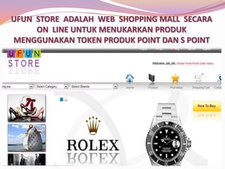 UFUN STORE ADALAH WEB SHOPPING MALL SECARA
ON LINE UNTUK MENUKARKAN PRODUK
MENGGUNAKAN TOKEN PRODUK POINT DAN S POINT

 