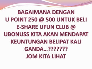BAGAIMANA DENGAN
U POINT 250 @ 500 UNTUK BELI
E-SHARE UFUN CLUB @
UBONUSS KITA AKAN MENDAPAT
KEUNTUNGAN BELIPAT KALI
GANDA…???????
JOM KITA LIHAT

 