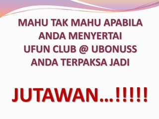 MAHU TAK MAHU APABILA
ANDA MENYERTAI
UFUN CLUB @ UBONUSS
ANDA TERPAKSA JADI

JUTAWAN…!!!!!

 
