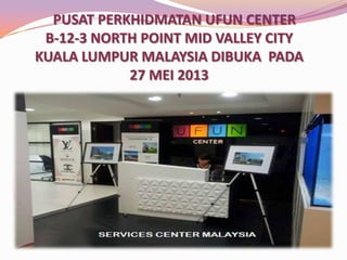 PUSAT PERKHIDMATAN UFUN CENTER
B-12-3 NORTH POINT MID VALLEY CITY
KUALA LUMPUR MALAYSIA DIBUKA PADA
27 MEI 2013

 