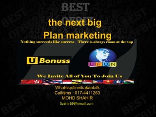 best
theofbiz
next big
Plan marketing

Whatssp/line/kakaotalk
Call/sms : 017-4411263
MOHD SHAHIR
Syahir69@ymail.com

 