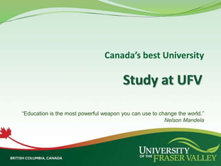 Canada’s best University Study at UFV “Education is the most powerful weapon you can use to change the world.”  Nelson Mandela 
