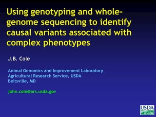2014 
Using genotyping and whole-genome 
causal variants associated with 
complex phenotypes 
J.B. Cole 
sequencing to identify 
Animal Genomics and Improvement Laboratory 
Agricultural Research Service, USDA 
Beltsville, MD 
john.cole@ars.usda.gov 
 