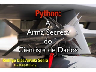 Python:
A
Arma Secreta
do
Cientista de Dados
Rodrigo Dias Arruda Senra
rsenra@acm.org
 