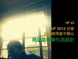 UF 2014 分享	  
別讓使用者不開心
捕捉情感轉化為設計
HP	 65
 
