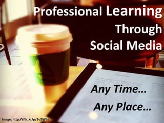 Professional Learning
                                 Through
                             Social Media


                                 Any Time…
                                 Any Place…
Image: http://flic.kr/p/9u9Wha
 