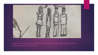 Long shot of all four Characters from Eastwood high walking towards the 
smokers area at their school. 
 
