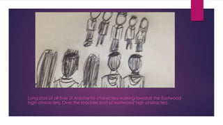 Long shot of all fiver St Antoinette characters walking towards the Eastwood 
high characters, Over the shoulder shot of eastwood high characters. 
 
