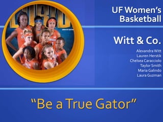 UF Women’s
Basketball

Witt & Co.
Alexandra Witt
Lauren Herstik
Chelsea Caracciolo
Taylor Smith
Maria Galindo
Laura Guzman

“Be a True Gator”

 