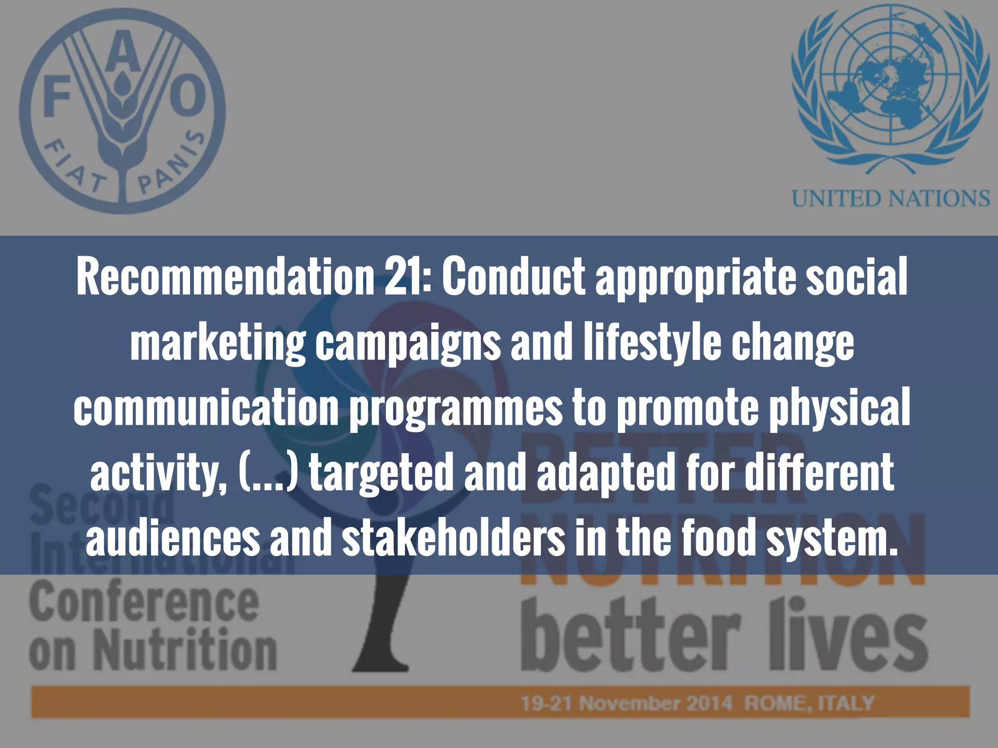 Recommendation 21: Conduct appropriate social
marketing campaigns and lifestyle change
communication programmes to promote physical
activity, (…) targeted and adapted for diﬀerent
audiences and stakeholders in the food system.
 
