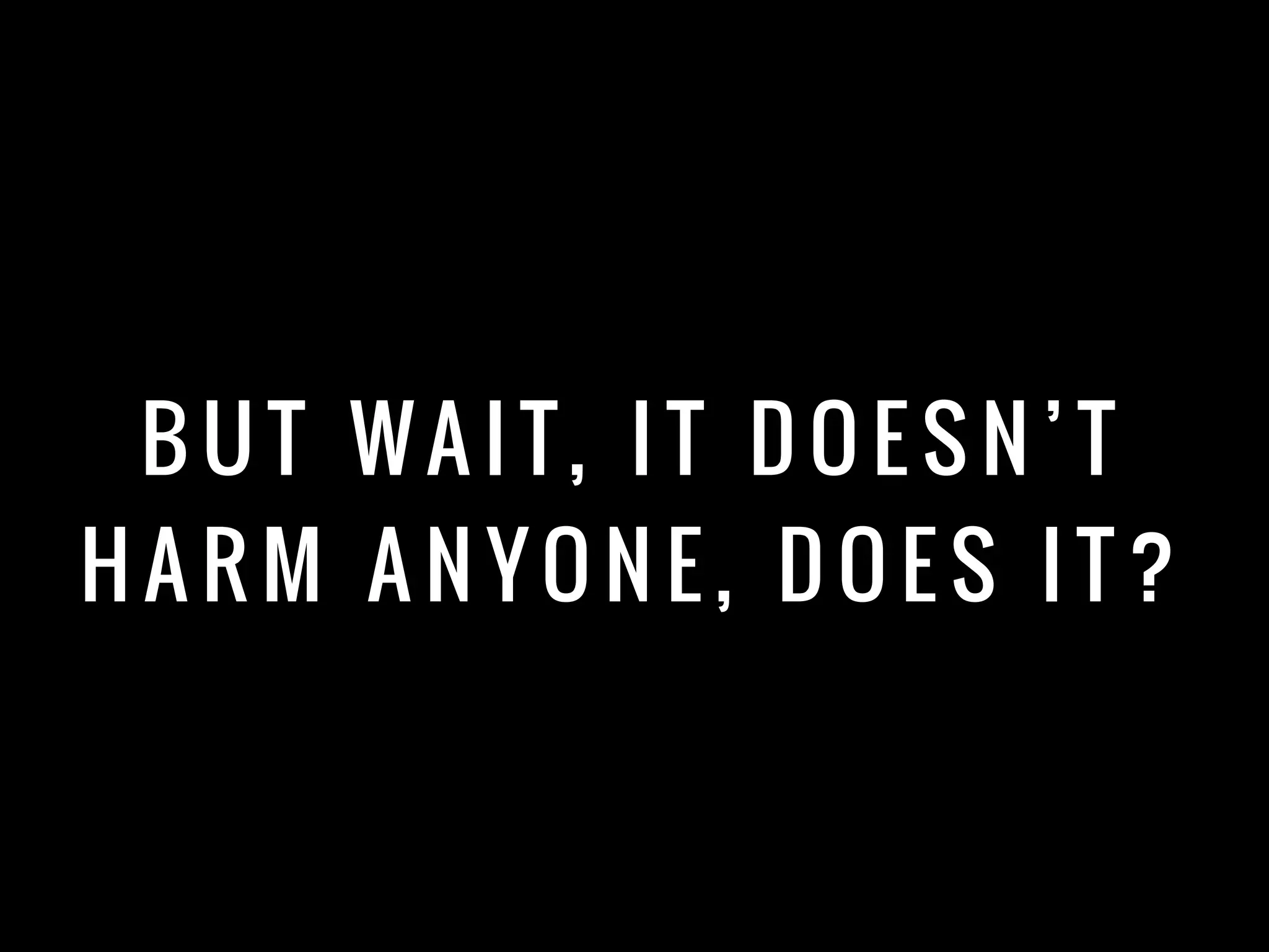 B U T WA I T, I T D O E S N ’ T
H A R M A N YO N E , D O E S I T ?
 