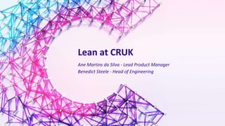Lean at CRUK
Ane Martins da Silva - Lead Product Manager
Benedict Steele - Head of Engineering
 