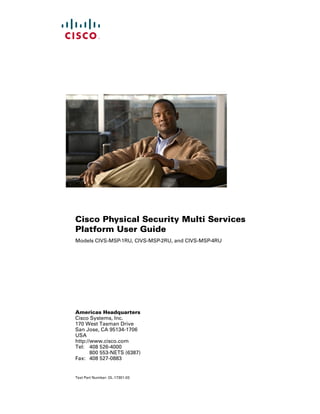 Cisco Physical Security Multi Services
Platform User Guide
Models CIVS-MSP-1RU, CIVS-MSP-2RU, and CIVS-MSP-4RU




Americas Headquarters
Cisco Systems, Inc.
170 West Tasman Drive
San Jose, CA 95134-1706
USA
http://www.cisco.com
Tel: 408 526-4000
       800 553-NETS (6387)
Fax: 408 527-0883


Text Part Number: OL-17301-03
 