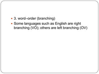  3. word–order (branching)
 Some languages such as English are right
branching (VO); others are left branching (OV)
 